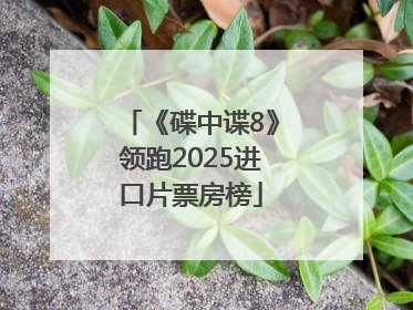 《碟中谍8》领跑2025进口片票房榜