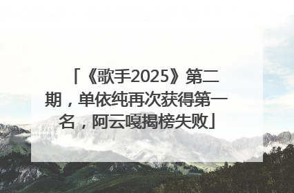 《歌手2025》第二期，单依纯再次获得第一名，阿云嘎揭榜失败