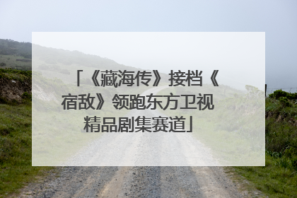 《藏海传》接档《宿敌》领跑东方卫视精品剧集赛道