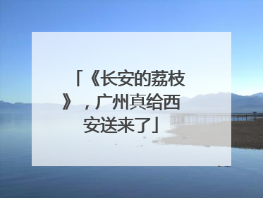 《长安的荔枝》，广州真给西安送来了