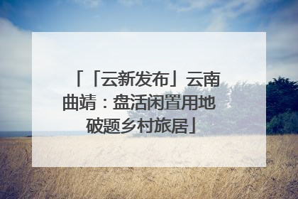 「云新发布」云南曲靖：盘活闲置用地 破题乡村旅居