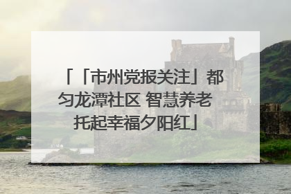 「市州党报关注」都匀龙潭社区 智慧养老托起幸福夕阳红
