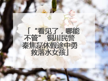 “看见了，哪能不管” 铜川民警秦焦磊休假途中勇救落水女孩