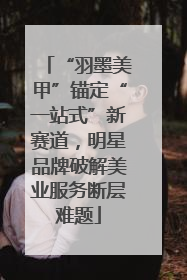“羽墨美甲”锚定“一站式”新赛道，明星品牌破解美业服务断层难题
