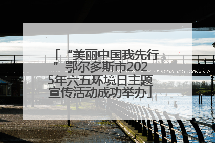 “美丽中国我先行”鄂尔多斯市2025年六五环境日主题宣传活动成功举办