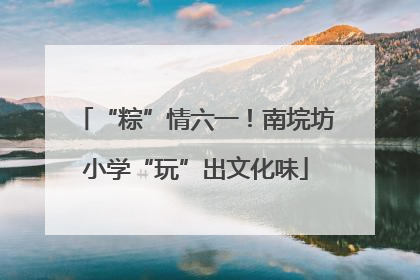 “粽”情六一！南垸坊小学“玩”出文化味
