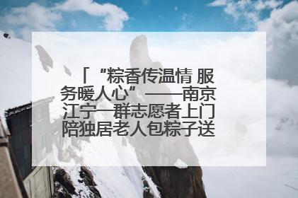 “粽香传温情 服务暖人心”——南京江宁一群志愿者上门陪独居老人包粽子送去节日的欢乐