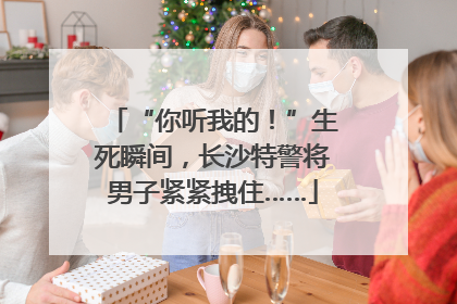 “你听我的！”生死瞬间，长沙特警将男子紧紧拽住……
