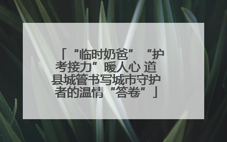 “临时奶爸”“护考接力”暖人心 道县城管书写城市守护者的温情“答卷”
