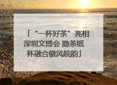 “一杯好茶”亮相深圳文博会 隐茶纸杯融合徽风皖韵