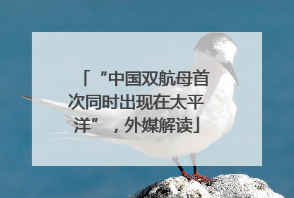 “中国双航母首次同时出现在太平洋”，外媒解读