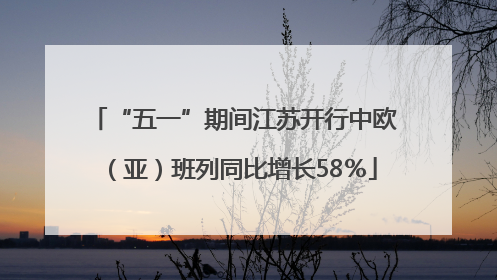 “五一”期间江苏开行中欧（亚）班列同比增长58％