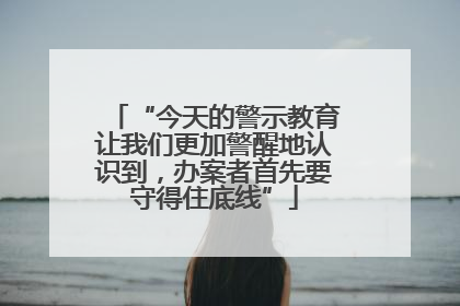 “今天的警示教育让我们更加警醒地认识到，办案者首先要守得住底线”