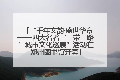 “千年文韵·盛世华章——四大名著‘一带一路’城市文化巡展”活动在郑州图书馆开幕