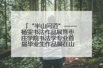 “半山问道”——杨雯书法作品展暨枣庄学院书法学专业首届毕业生作品展在山东省文化馆开幕