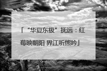 “华夏东极”抚远：红莓映朝阳 界江听熊吟