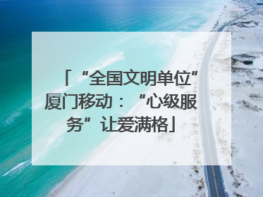 “全国文明单位”厦门移动：“心级服务”让爱满格