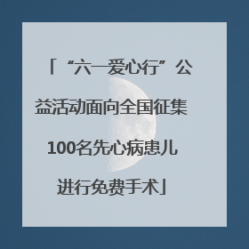 “六一爱心行”公益活动面向全国征集100名先心病患儿进行免费手术