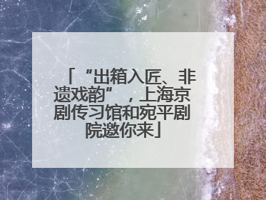 “出箱入匠、非遗戏韵”，上海京剧传习馆和宛平剧院邀你来