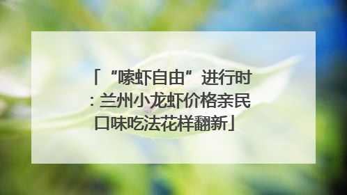 “嗦虾自由”进行时：兰州小龙虾价格亲民口味吃法花样翻新