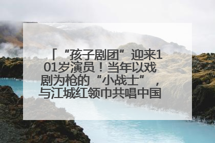 “孩子剧团”迎来101岁演员！当年以戏剧为枪的“小战士”，与江城红领巾共唱中国少年先锋队队歌