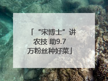 “宋博士”讲农技 助9.7万粉丝种好菜
