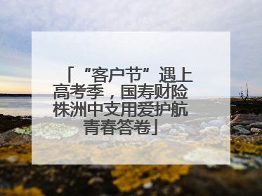 “客户节”遇上高考季，国寿财险株洲中支用爱护航青春答卷