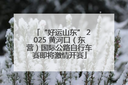 “好运山东” 2025 黄河口（东营）国际公路自行车赛即将激情开赛
