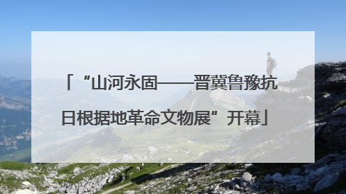 “山河永固——晋冀鲁豫抗日根据地革命文物展”开幕