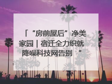 “房前屋后”净美家园｜宿迁全力织就降噪科技网告别 “声” 烦恼