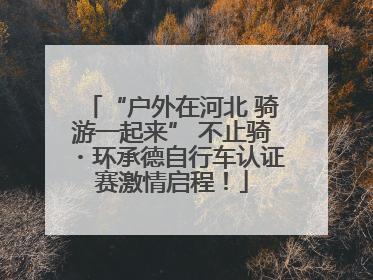 “户外在河北 骑游一起来” 不止骑・环承德自行车认证赛激情启程！