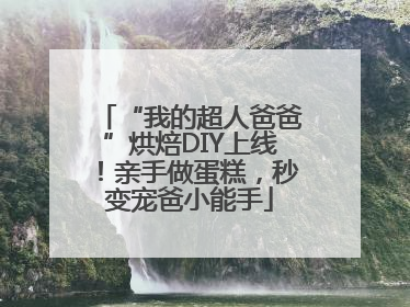 “我的超人爸爸”烘焙DIY上线！亲手做蛋糕，秒变宠爸小能手