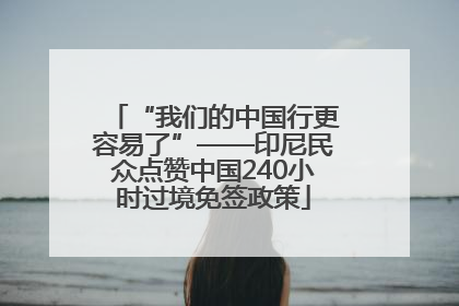 “我们的中国行更容易了”——印尼民众点赞中国240小时过境免签政策