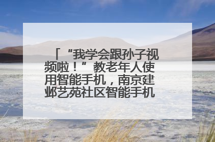 “我学会跟孙子视频啦！”教老年人使用智能手机，南京建邺艺苑社区智能手机课堂圆满落幕