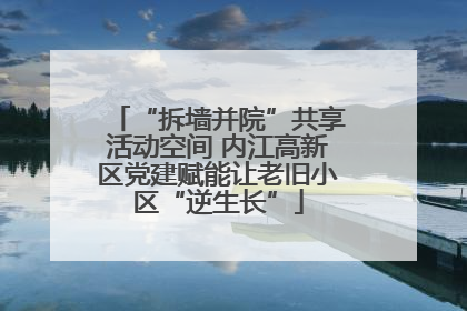 “拆墙并院”共享活动空间 内江高新区党建赋能让老旧小区“逆生长”