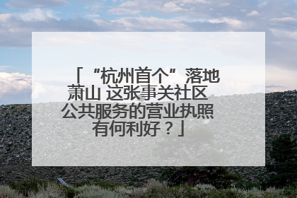 “杭州首个”落地萧山 这张事关社区公共服务的营业执照有何利好？