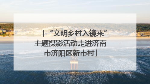 “文明乡村入镜来”主题摄影活动走进济南市济阳区新市村
