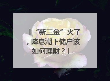 “新三金”火了，降息潮下储户该如何理财？