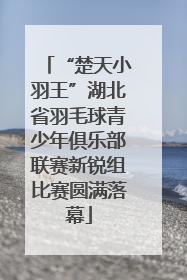 “楚天小羽王”湖北省羽毛球青少年俱乐部联赛新锐组比赛圆满落幕