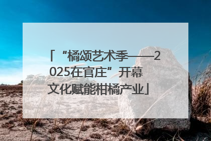 “橘颂艺术季——2025在官庄”开幕 文化赋能柑橘产业