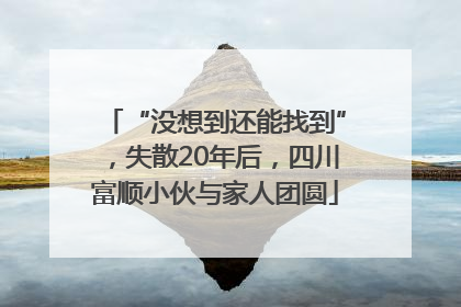 “没想到还能找到”，失散20年后，四川富顺小伙与家人团圆