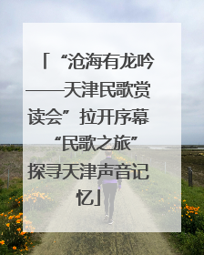 “沧海有龙吟——天津民歌赏读会”拉开序幕 “民歌之旅”探寻天津声音记忆
