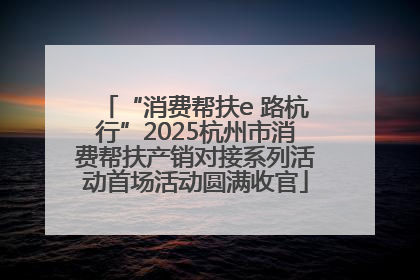 “消费帮扶e 路杭行”2025杭州市消费帮扶产销对接系列活动首场活动圆满收官