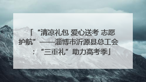 “清凉礼包 爱心送考 志愿护航”——淄博市沂源县总工会：“三重礼”助力高考季