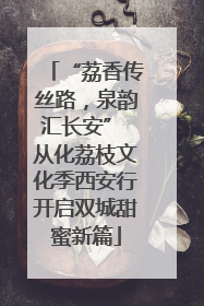 “荔香传丝路，泉韵汇长安” 从化荔枝文化季西安行开启双城甜蜜新篇