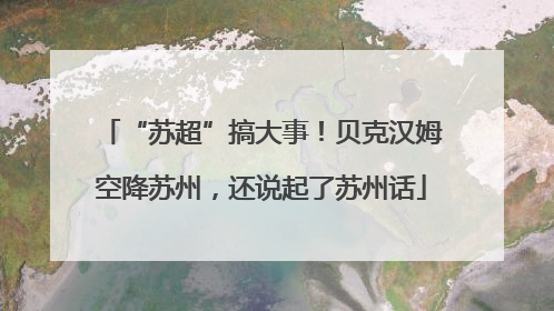 “苏超”搞大事！贝克汉姆空降苏州，还说起了苏州话