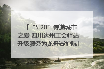 “5.20”传递城市之爱 四川达州工会驿站升级服务为龙舟赛护航