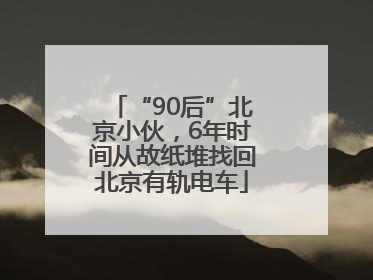 “90后”北京小伙，6年时间从故纸堆找回北京有轨电车