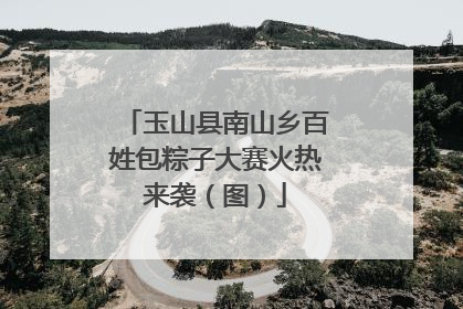 玉山县南山乡百姓包粽子大赛火热来袭（图）