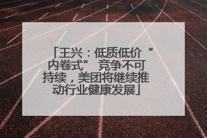 王兴：低质低价“内卷式” 竞争不可持续，美团将继续推动行业健康发展